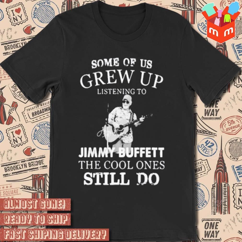 Some of us grew up listening to rip Jimmy Buffett 1946 2023 the cool one still do photo design t-shirt