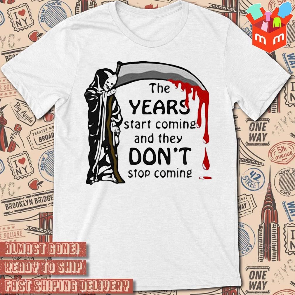 The Years Start Coming And They Don't Stop Coming art design T-shirt
