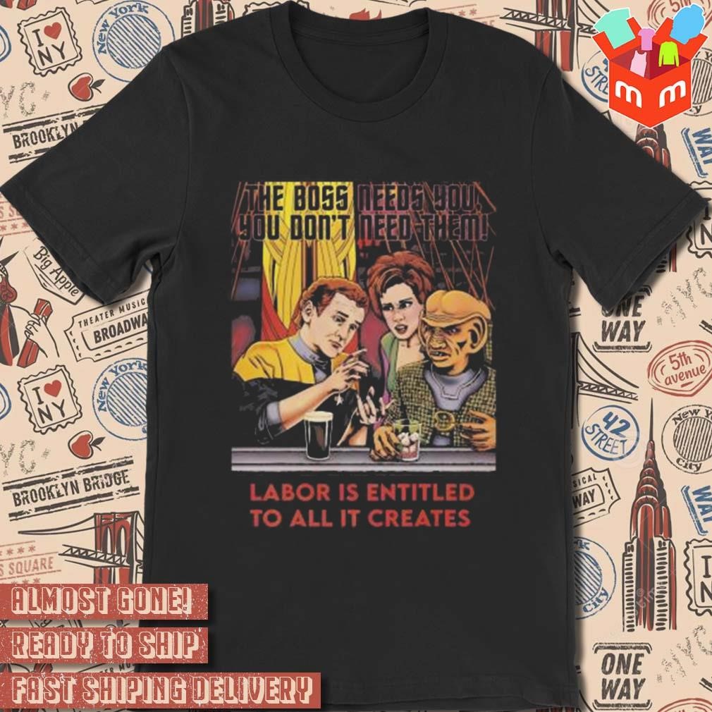 The boss needs you you don't need them labor is entitled to all it creates art design t-shirt