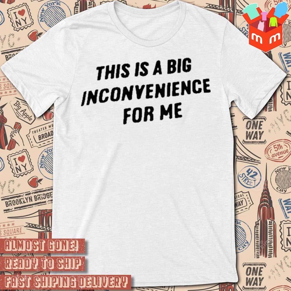 This is a big inconvenience for me t-shirt