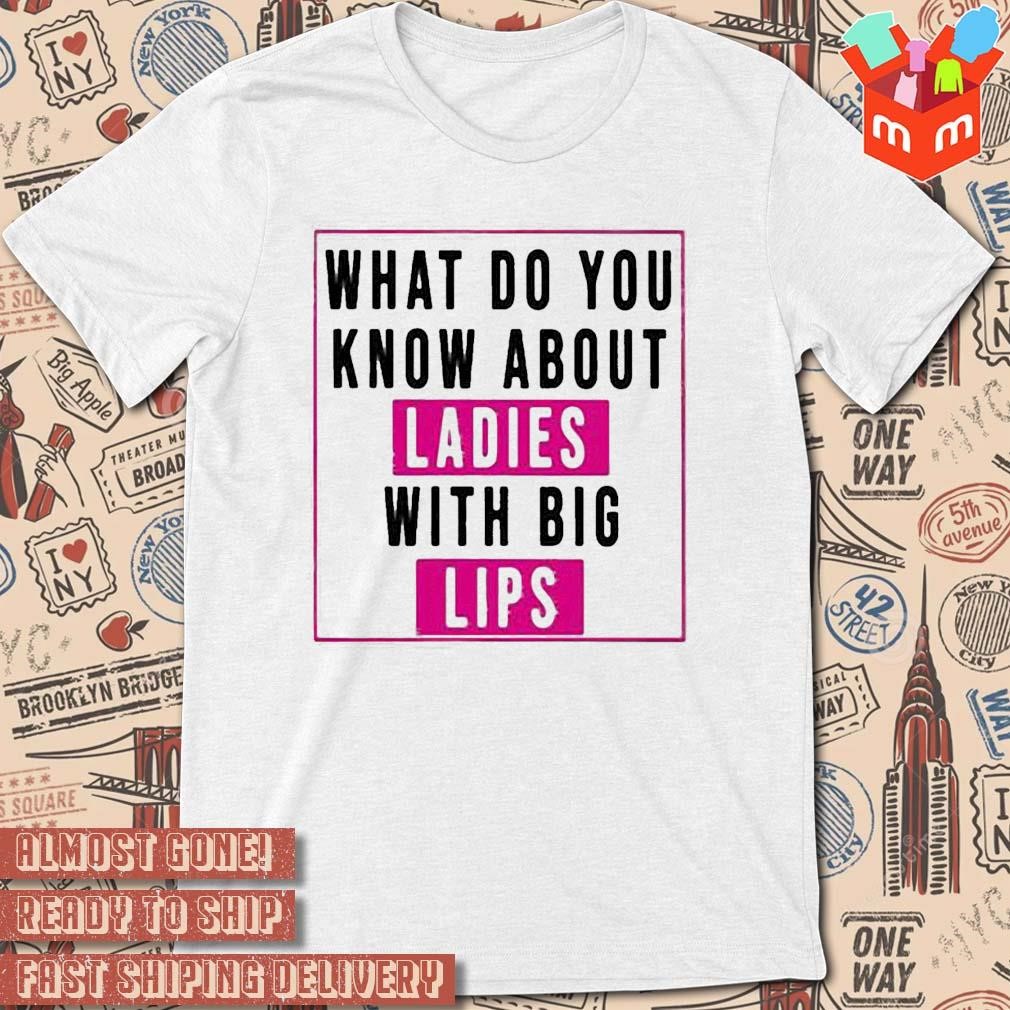 What do you know about ladies with big lips text design shirt