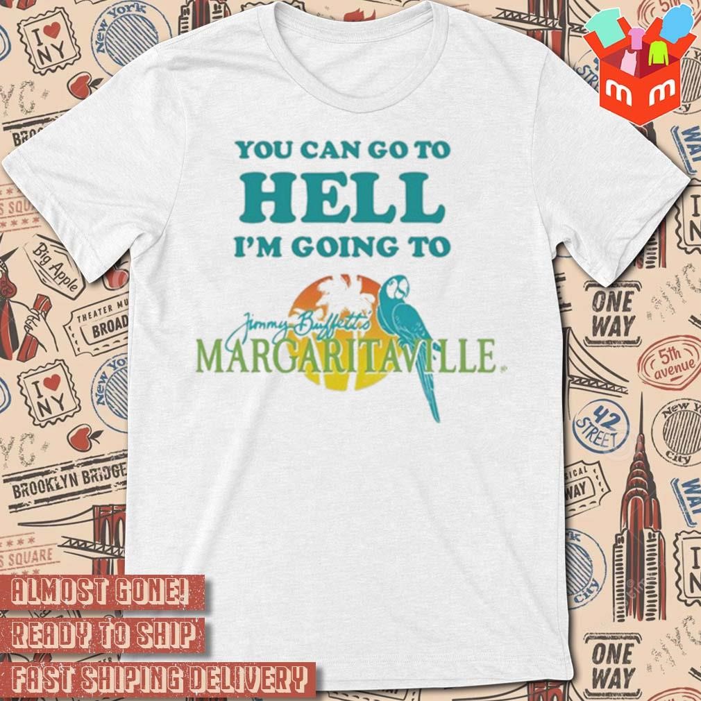You can go to hell I'm going to margaritaville art design t-shirt
