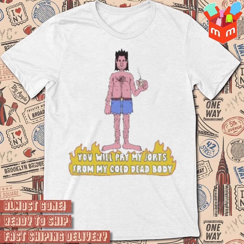 You will pry my jorts from my cold dead body art design t-shirt