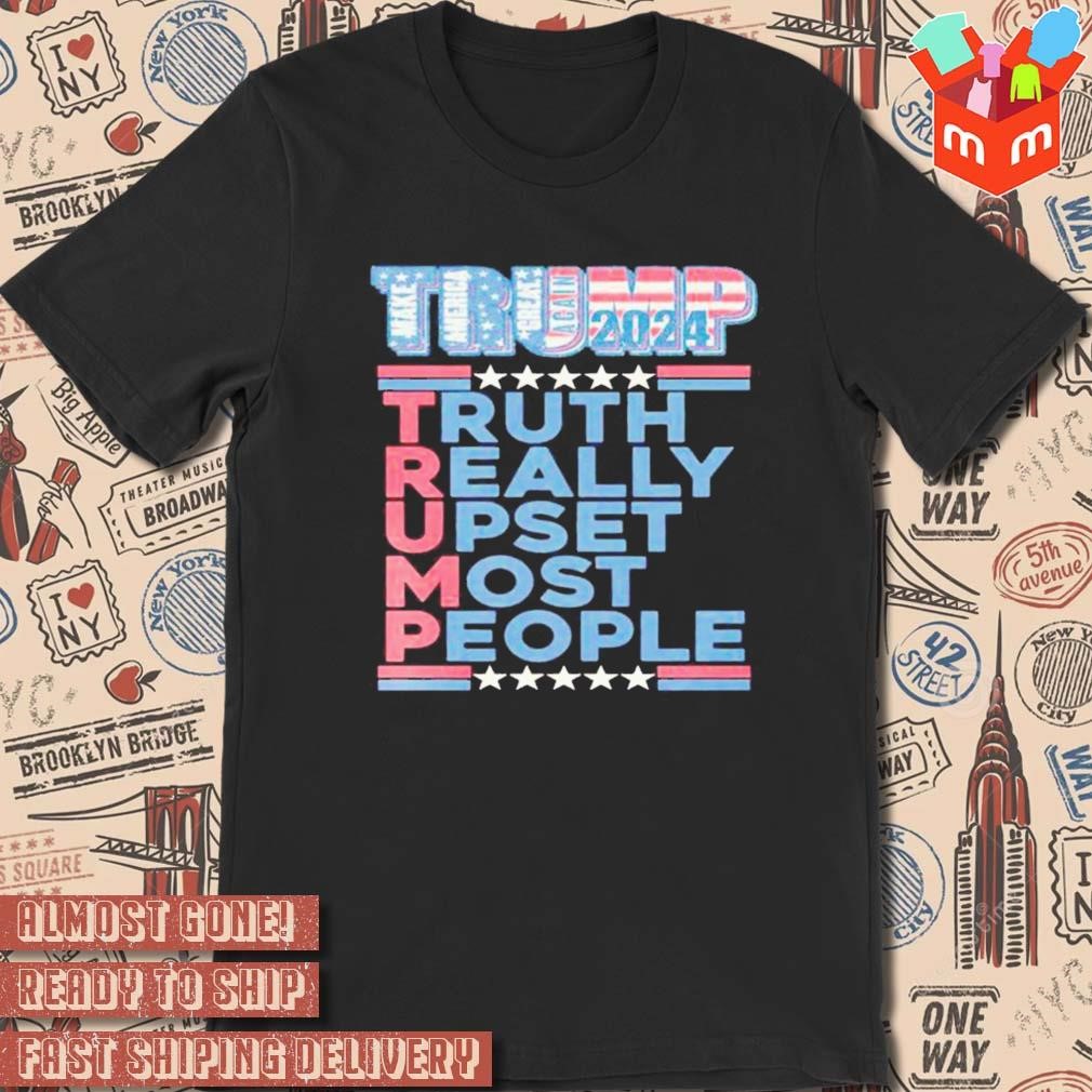Donald Trump make America great again 2024 truth really upset most people t-shirt