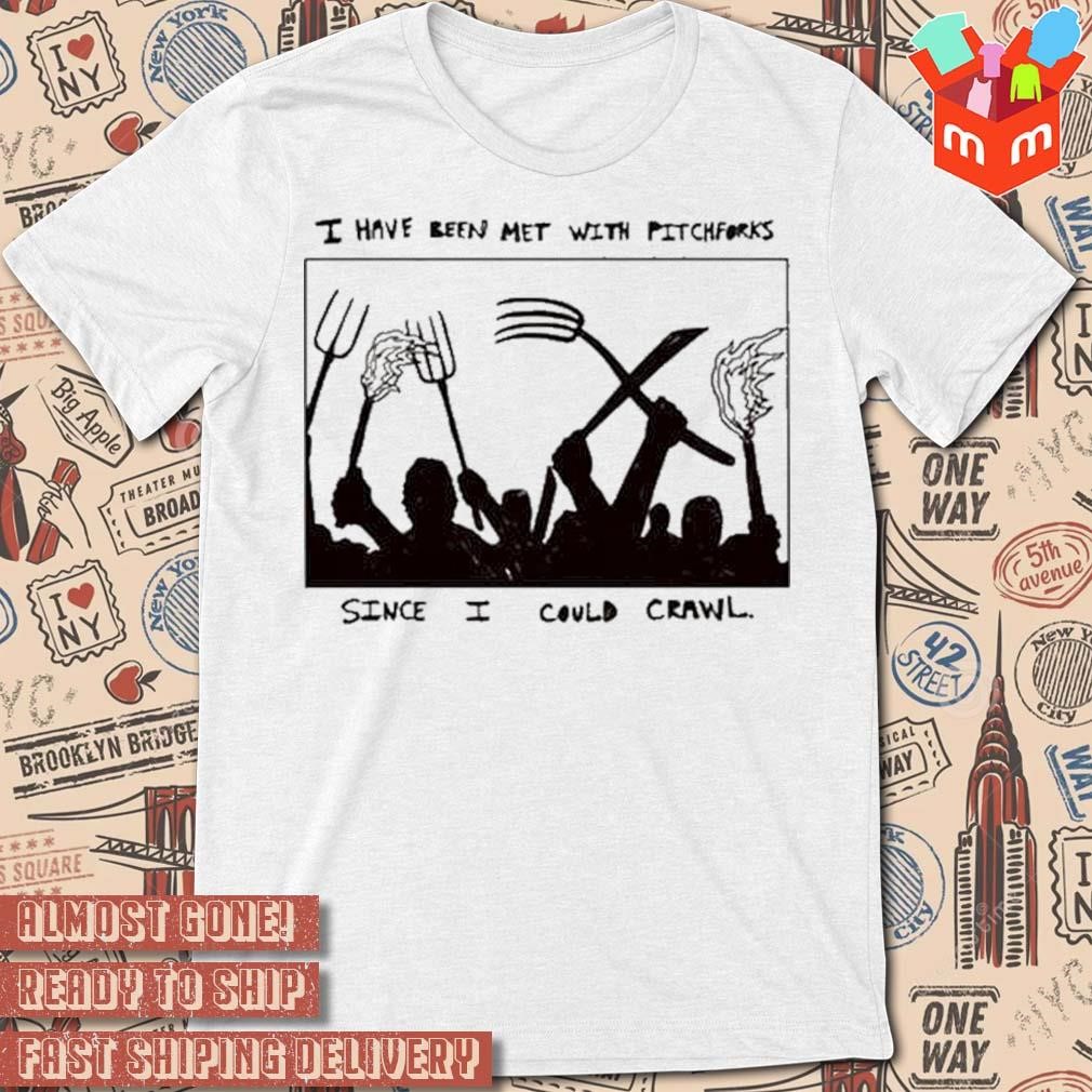 I have been met with pitchforks since I could crawl t-shirt
