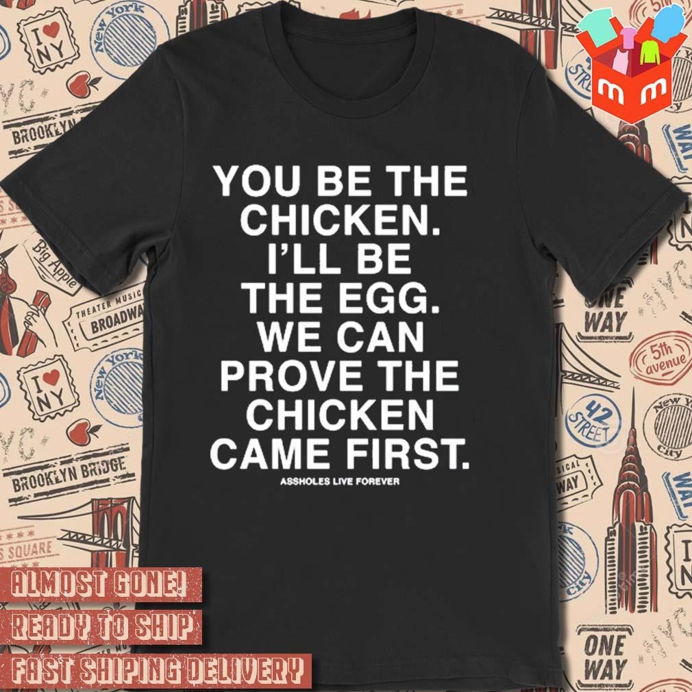 Assholes live forever you be the chicken I'll be the egg we can prove the chicken came first T-shirt