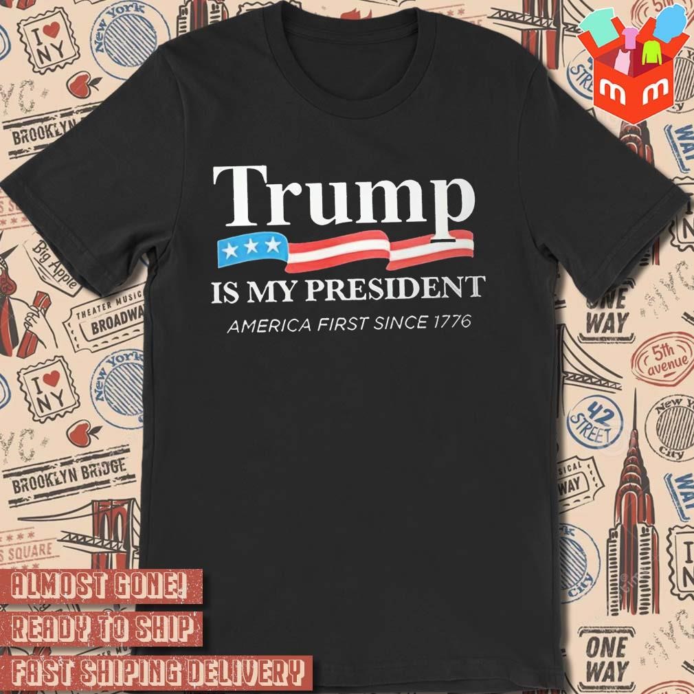 Donald Trump is my president America first since 1776 T-shirt