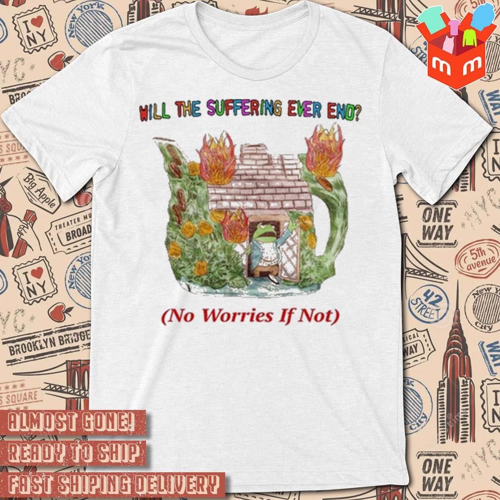 Frog will the suffering ever end no worries if not t-shirt