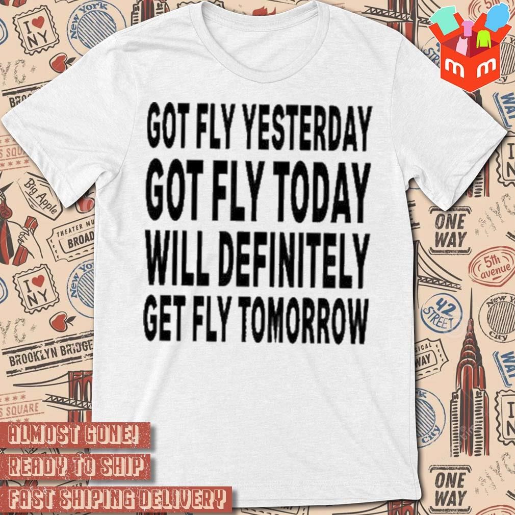 Got Fly Yesterday Got Fly Today Will Definitely Get Fly Tomorrow t-shirt
