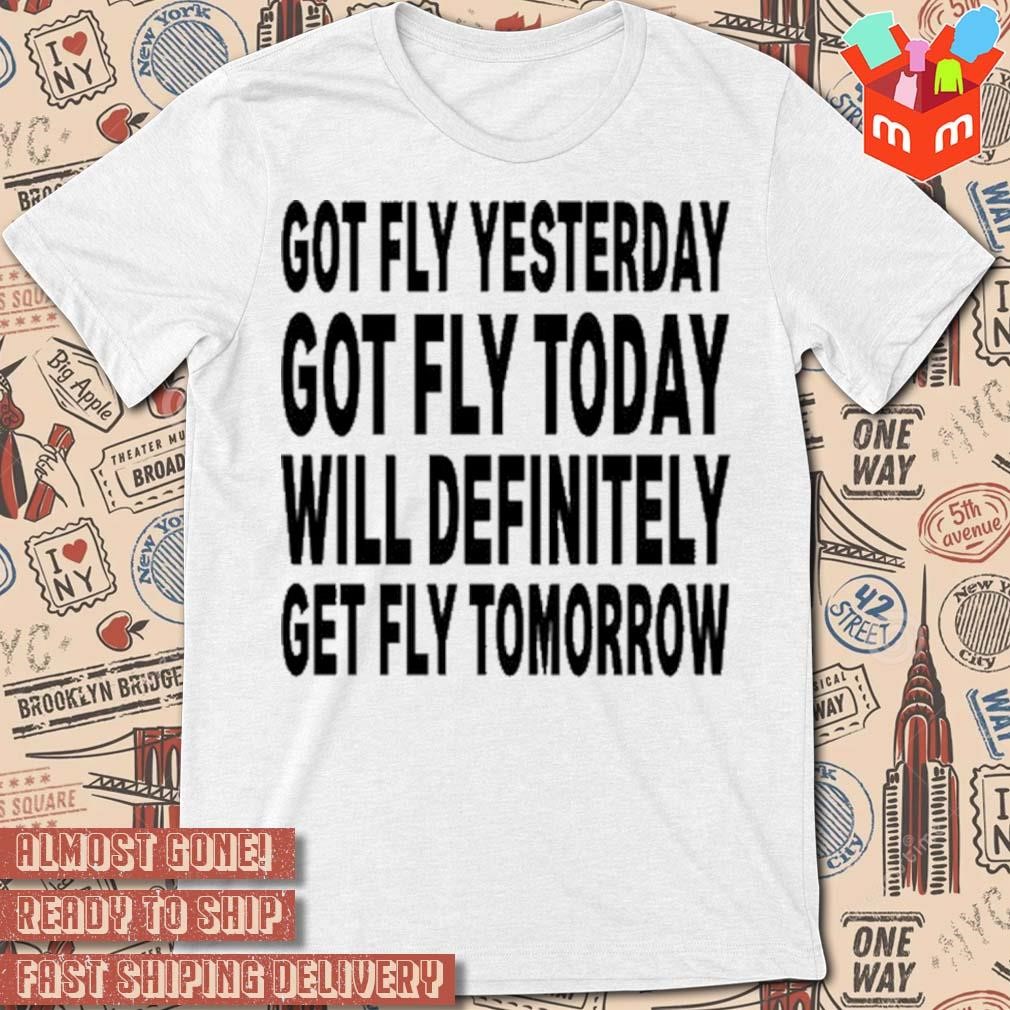 Got fly yesterday got fly today will definitely get fly tomorrow black t-shirt