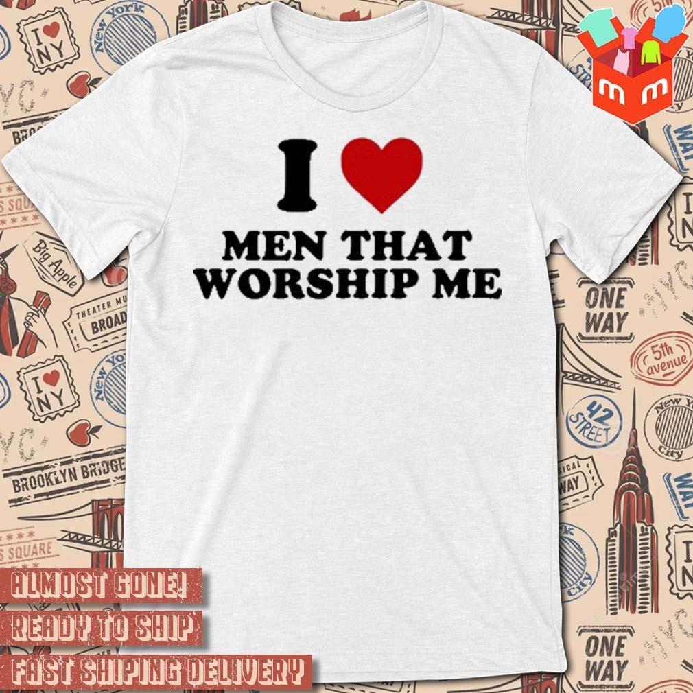 I love men that worship me T-shirt