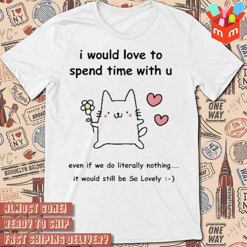 I would love to spend time with u even if we do literally nothing i would still be so lovely T-shirt