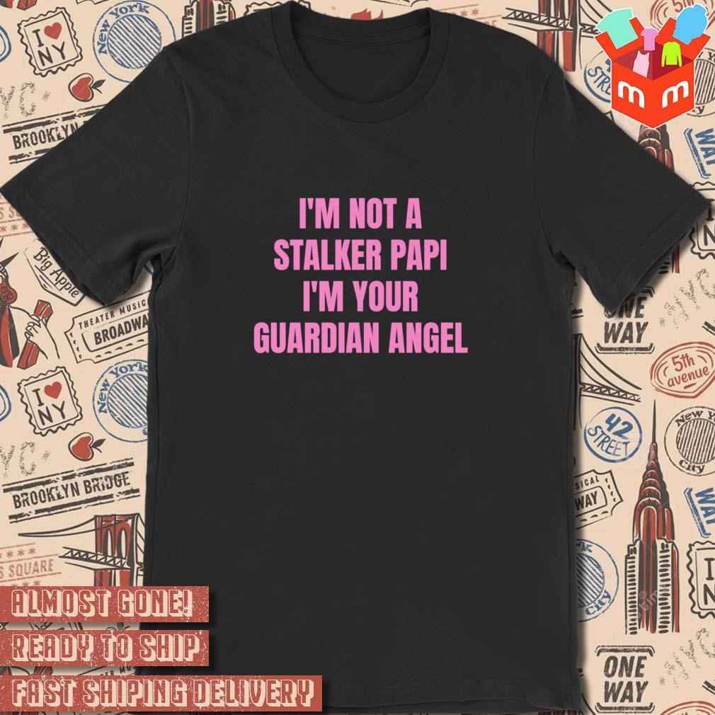 I’m Not A Stalker Papi I’m Your Guardian Angel t-shirt
