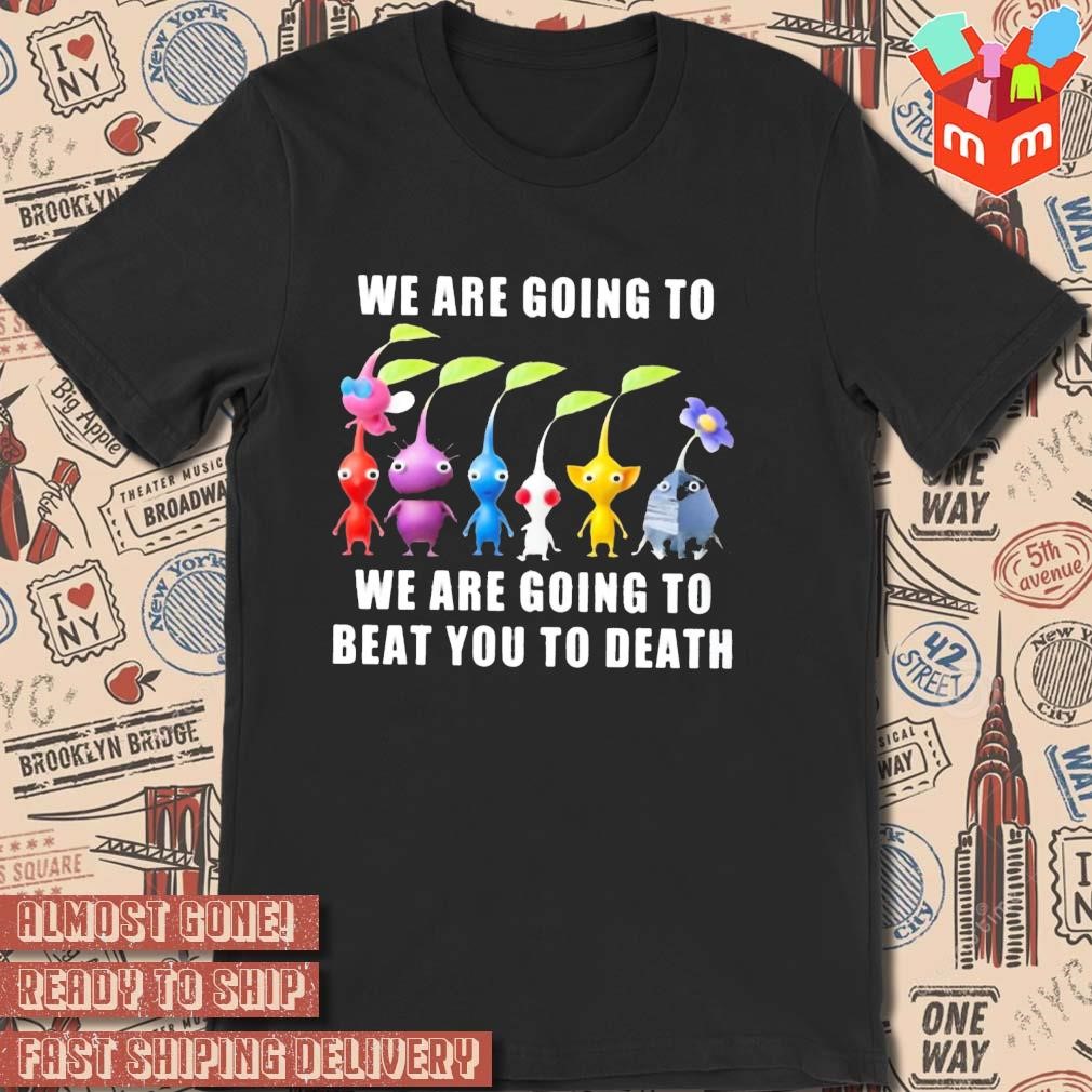 Pikmin we are going to we are going to beat you to death shirt