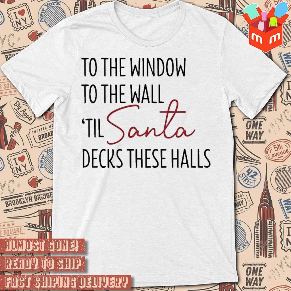 To the window to the wall 'til Santa decks these halls Christmas 2023 t-shirt