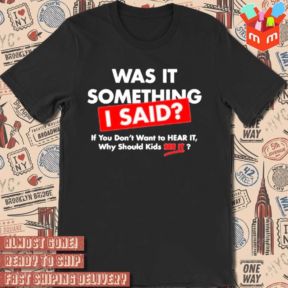 Was It Something I Said If You Don’t Want To Hear It Why Should Kids See It T-shirt