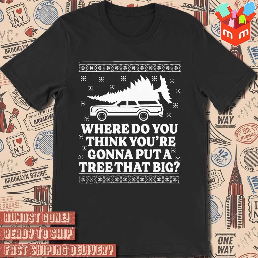 Where Do You Think You're Gonna Put A Tree That Big Christmas Ugly Sweater t-shirt