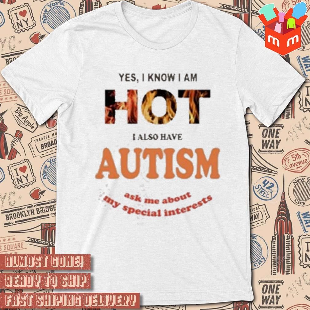 Yes I Know I Am Hot I Also Have Autism Ask Me About My Special Interests t-shirt