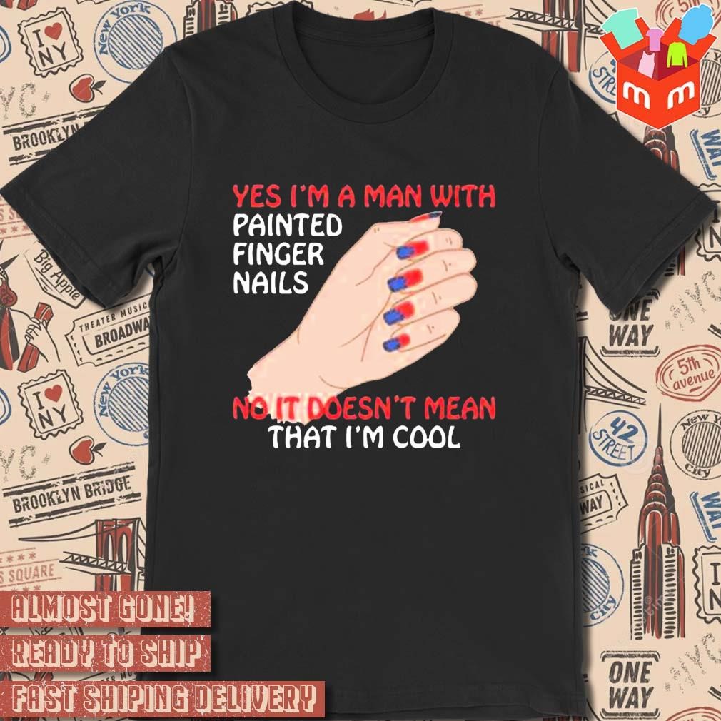 Yes I’m A Man With Painted Finger Nails t-shirt