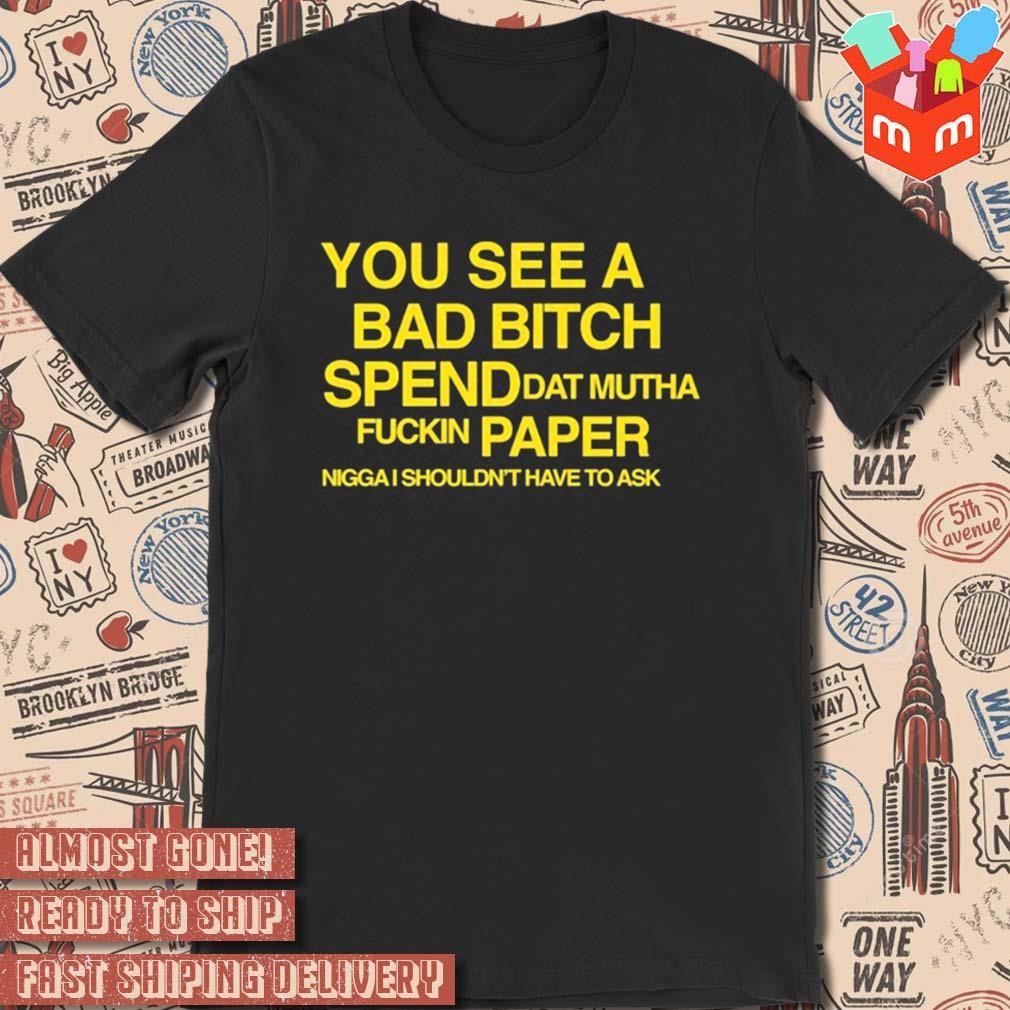 You see a bad bitch spend dat mutha fuckin paper nigga I shouldn't have to ask yellow t-shirt