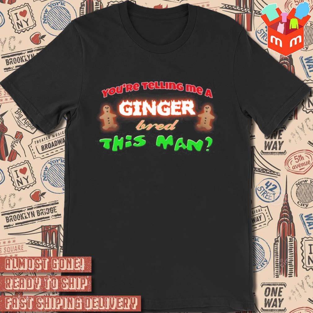 You're telling me a ginger bred this man Christmas 2023 shirt